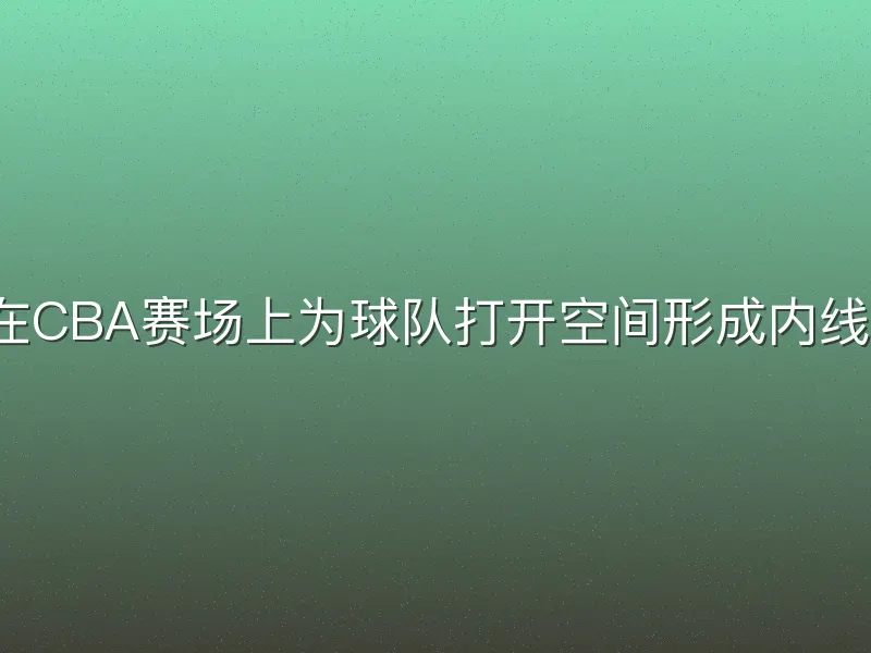 如何在CBA赛场上为球队打开空间形成内线优势？